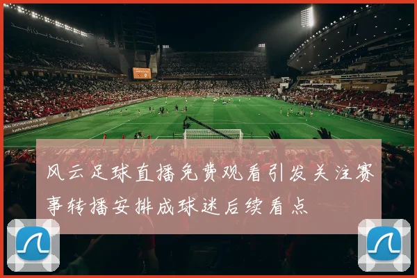 风云足球直播免费观看引发关注赛事转播安排成球迷后续看点
