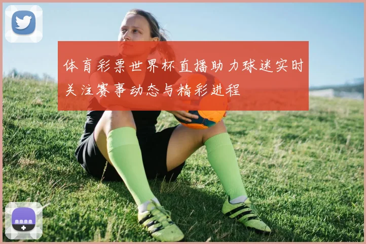 体育彩票世界杯直播助力球迷实时关注赛事动态与精彩进程