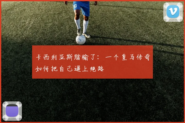 卡西利亚斯赌输了：一个皇马传奇如何把自己逼上绝路