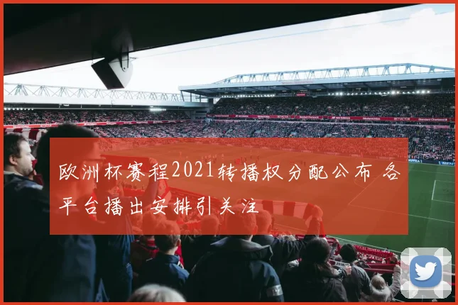 欧洲杯赛程2021转播权分配公布 各平台播出安排引关注