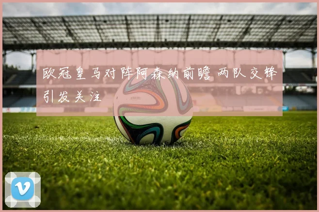 欧冠皇马对阵阿森纳前瞻 两队交锋引发关注
