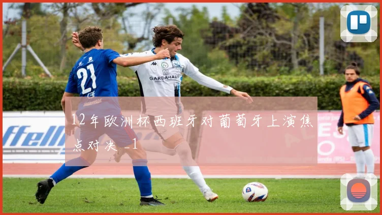 12年欧洲杯西班牙对葡萄牙上演焦点对决 _1