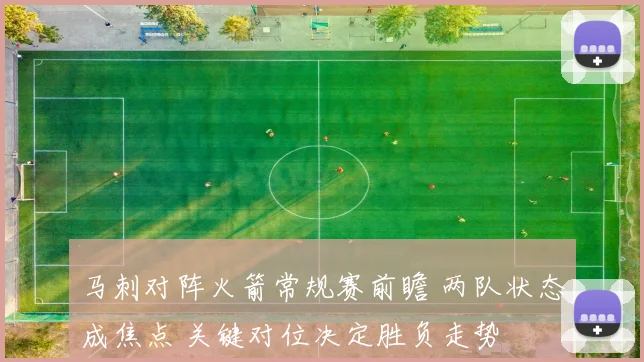 马刺对阵火箭常规赛前瞻 两队状态成焦点 关键对位决定胜负走势