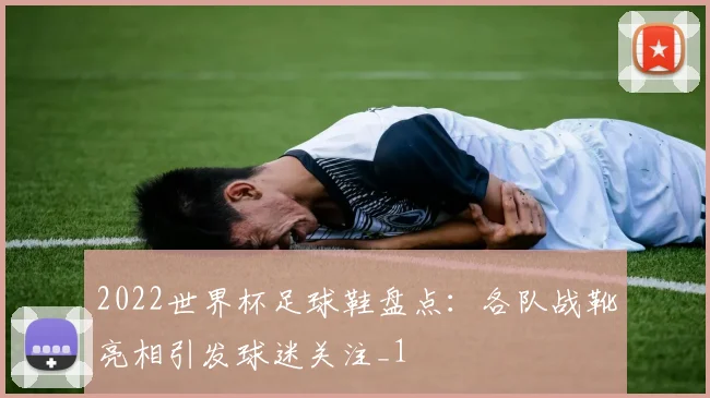 2022世界杯足球鞋盘点：各队战靴亮相引发球迷关注_1