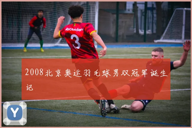 2008北京奥运羽毛球男双冠军诞生记