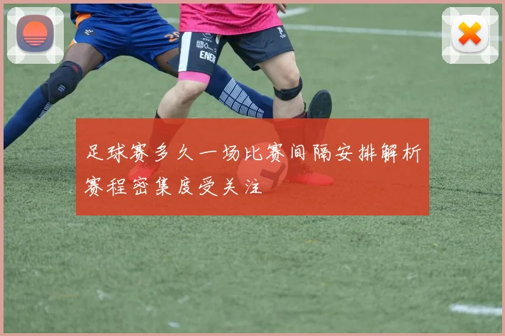 足球赛多久一场比赛间隔安排解析赛程密集度受关注