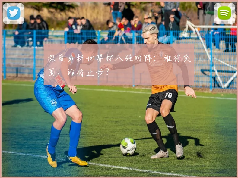 深度分析世界杯八强对阵：谁将突围，谁将止步？