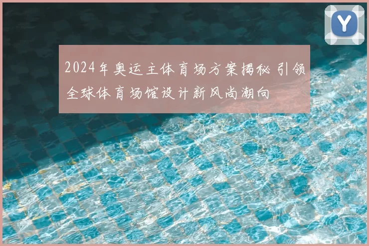 2024年奥运主体育场方案揭秘 引领全球体育场馆设计新风尚潮向
