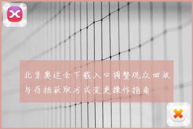 北京奥运会下载入口调整观众回放与存档获取方式变更操作指南