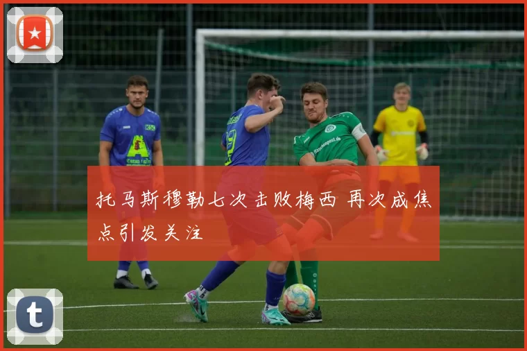 托马斯穆勒七次击败梅西 再次成焦点引发关注