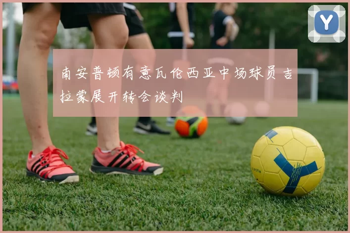 南安普顿有意瓦伦西亚中场球员吉拉蒙展开转会谈判