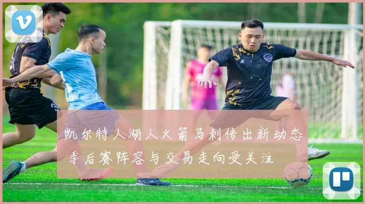 凯尔特人湖人火箭马刺传出新动态 季后赛阵容与交易走向受关注