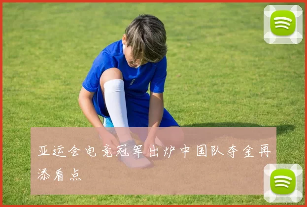 亚运会电竞冠军出炉中国队夺金再添看点