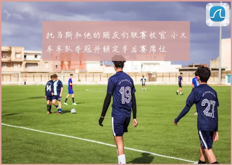 托马斯和他的朋友们联赛收官 小火车车队夺冠并锁定季后赛席位