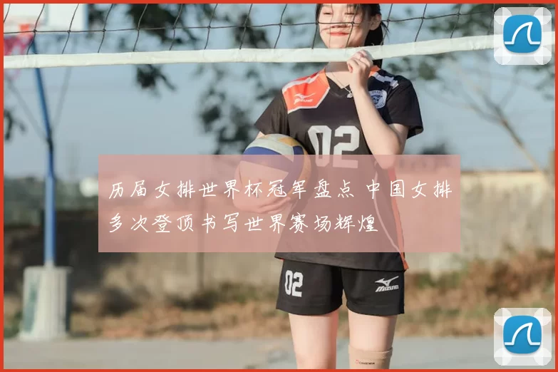 历届女排世界杯冠军盘点 中国女排多次登顶书写世界赛场辉煌