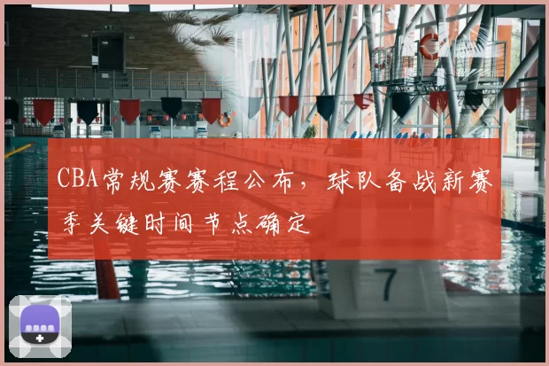 CBA常规赛赛程公布，球队备战新赛季关键时间节点确定