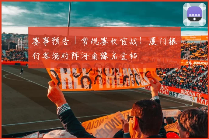 赛事预告｜常规赛收官战！厦门银行客场对阵河南豫光金铅