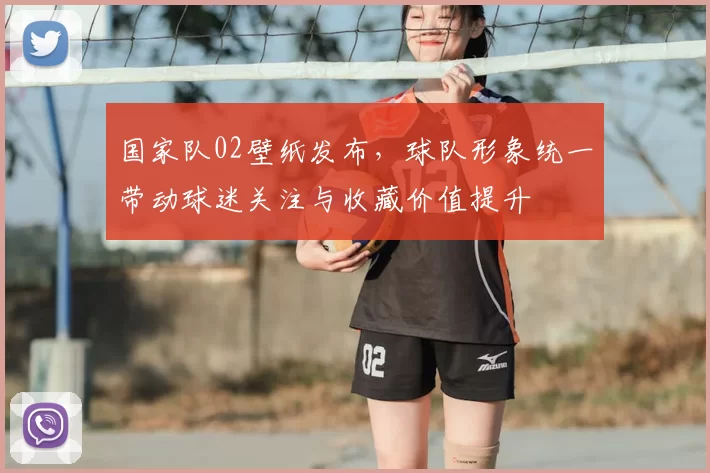 国家队02壁纸发布，球队形象统一带动球迷关注与收藏价值提升