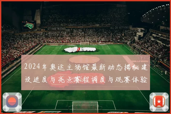 2024年奥运主场馆最新动态揭秘建设进度与亮点赛程调度与观赛体验