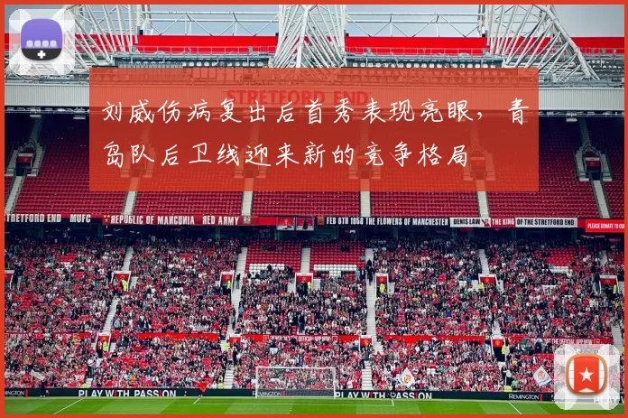 刘威伤病复出后首秀表现亮眼，青岛队后卫线迎来新的竞争格局