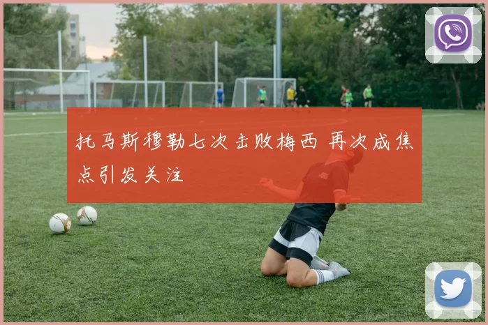 托马斯穆勒七次击败梅西 再次成焦点引发关注