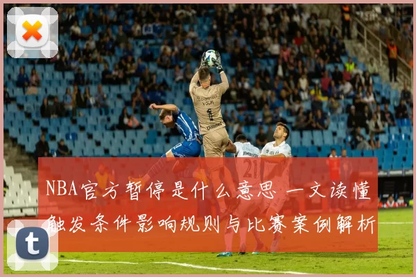 NBA官方暂停是什么意思 一文读懂触发条件影响规则与比赛案例解析