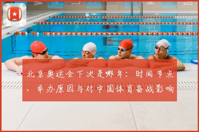 北京奥运会下次是哪年：时间节点、举办原因与对中国体育备战影响
