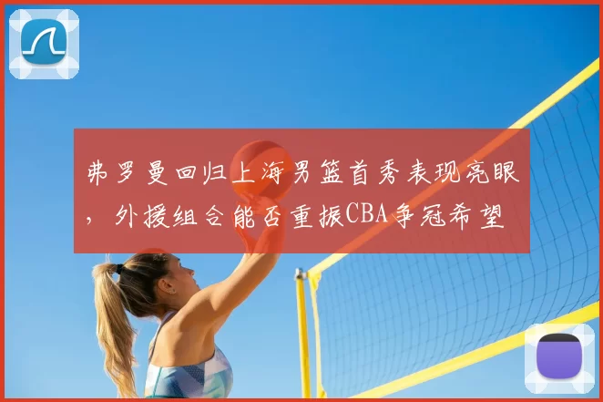 弗罗曼回归上海男篮首秀表现亮眼，外援组合能否重振CBA争冠希望