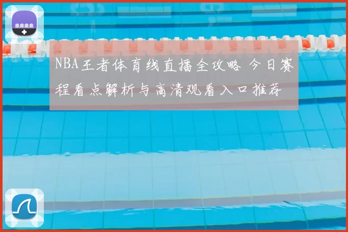 NBA王者体育线直播全攻略 今日赛程看点解析与高清观看入口推荐