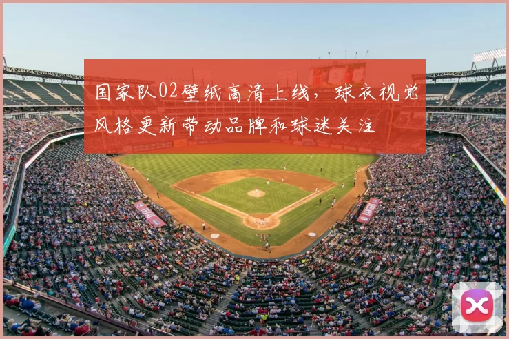 国家队02壁纸高清上线，球衣视觉风格更新带动品牌和球迷关注