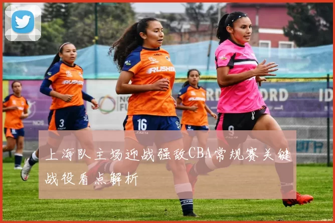 上海队主场迎战强敌CBA常规赛关键战役看点解析