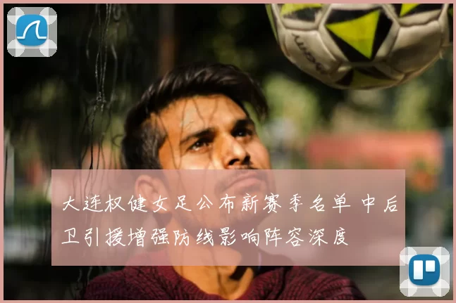 大连权健女足公布新赛季名单 中后卫引援增强防线影响阵容深度