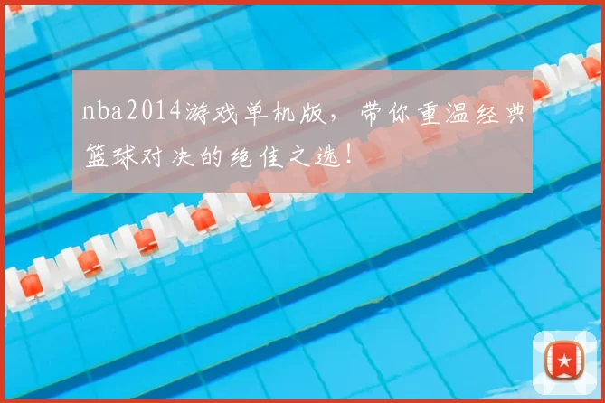 nba2014游戏单机版,带你重温经典篮球对决的绝佳之选!