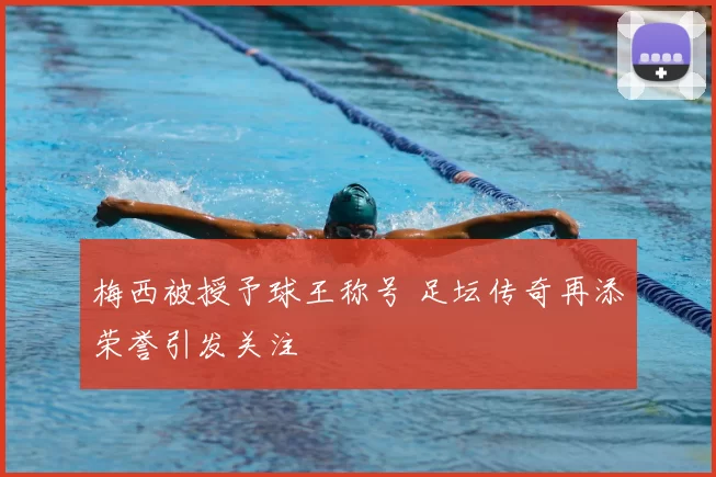 梅西被授予球王称号 足坛传奇再添荣誉引发关注