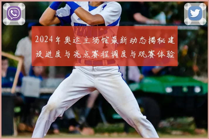 2024年奥运主场馆最新动态揭秘建设进度与亮点赛程调度与观赛体验