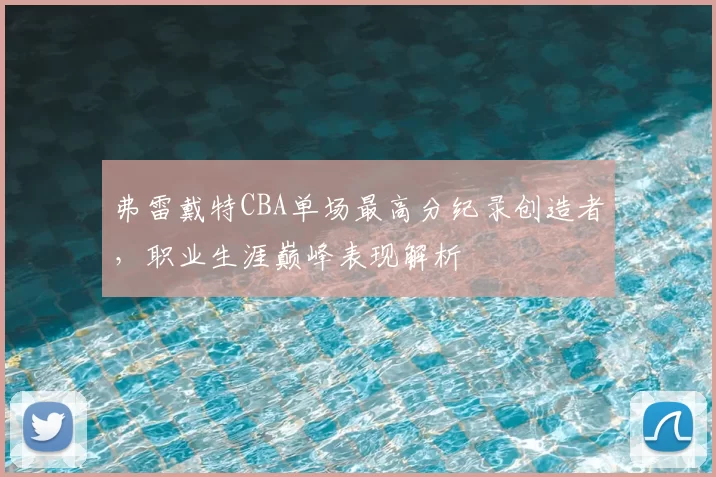 弗雷戴特CBA单场最高分纪录创造者,职业生涯巅峰表现解析