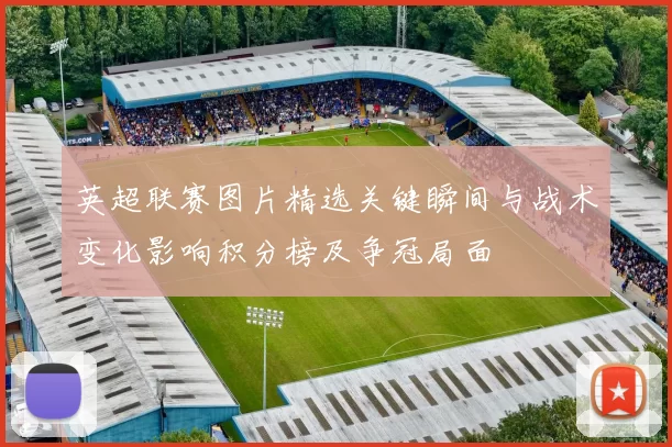 英超联赛图片精选关键瞬间与战术变化影响积分榜及争冠局面