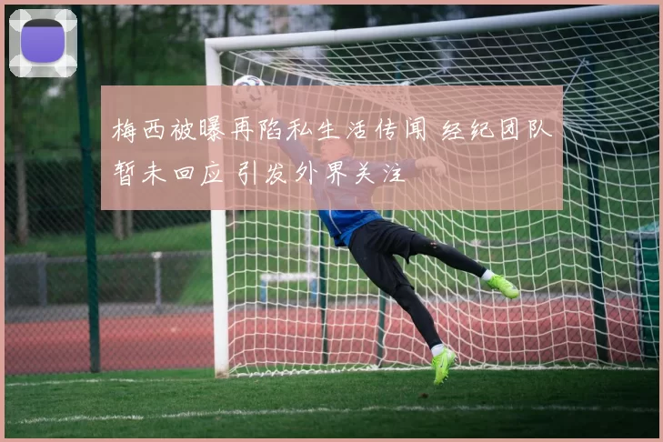 梅西被曝再陷私生活传闻 经纪团队暂未回应 引发外界关注
