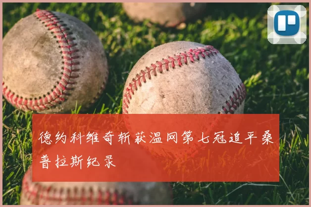 德约科维奇斩获温网第七冠追平桑普拉斯纪录