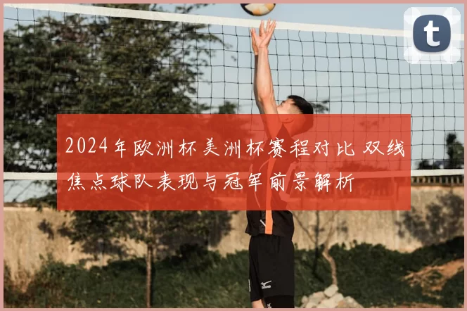 2024年欧洲杯美洲杯赛程对比 双线焦点球队表现与冠军前景解析