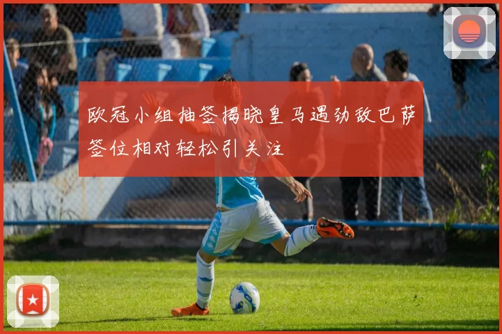 欧冠小组抽签揭晓皇马遇劲敌巴萨签位相对轻松引关注