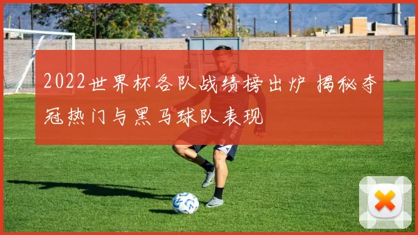 2022世界杯各队战绩榜出炉 揭秘夺冠热门与黑马球队表现