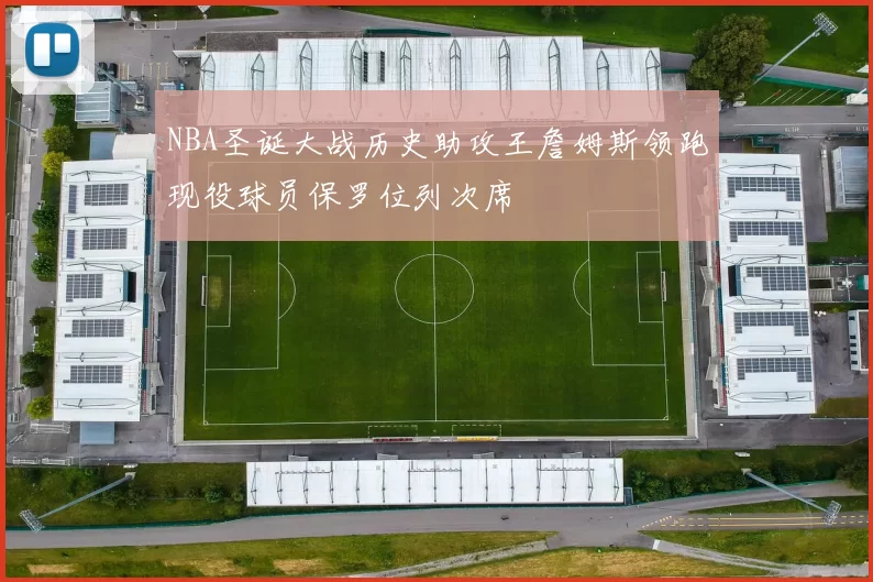 NBA圣诞大战历史助攻王詹姆斯领跑现役球员保罗位列次席