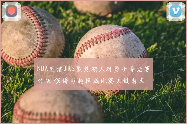 NBA直播JRS聚焦湖人对勇士季后赛对决 伤停与轮换成比赛关键看点