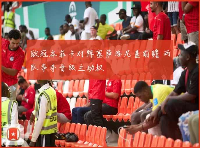 欧冠本菲卡对阵塞萨洛尼基前瞻 两队争夺晋级主动权