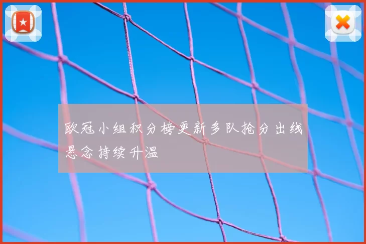 欧冠小组积分榜更新多队抢分出线悬念持续升温