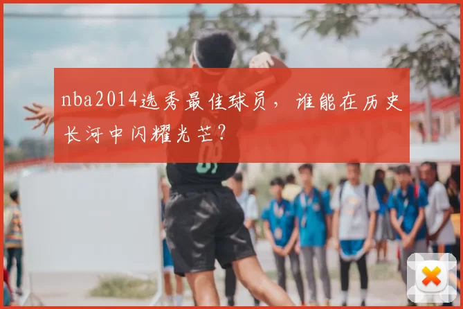 nba2014选秀最佳球员，谁能在历史长河中闪耀光芒？