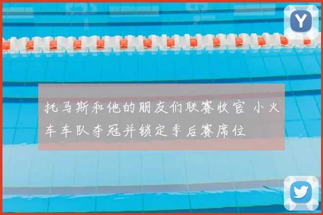 托马斯和他的朋友们联赛收官 小火车车队夺冠并锁定季后赛席位