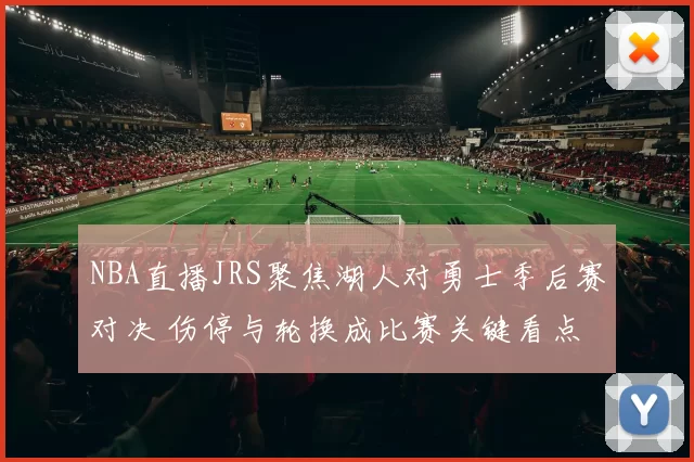 NBA直播JRS聚焦湖人对勇士季后赛对决 伤停与轮换成比赛关键看点