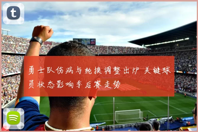 勇士队伤病与轮换调整出炉 关键球员状态影响季后赛走势